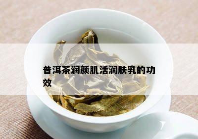 普洱茶润颜肌活润肤乳的功效