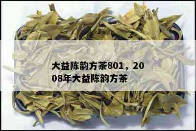 大益陈韵方茶801，2008年大益陈韵方茶