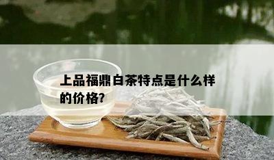 上品福鼎白茶特点是什么样的价格？