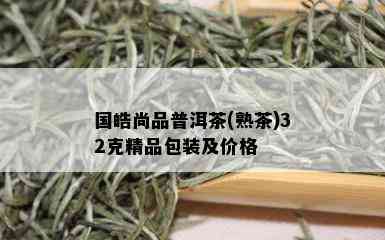 国皓尚品普洱茶(熟茶)32克精品包装及价格