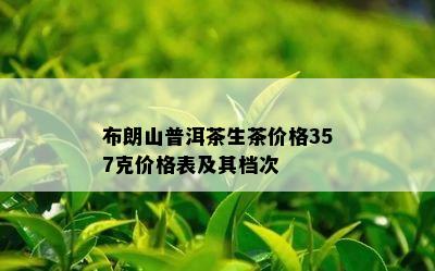 布朗山普洱茶生茶价格357克价格表及其档次