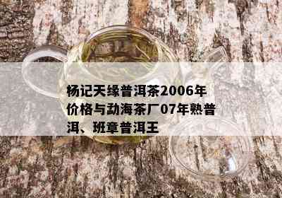 杨记天缘普洱茶2006年价格与勐海茶厂07年熟普洱、班章普洱王