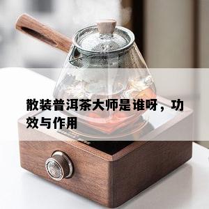 散装普洱茶大师是谁呀，功效与作用