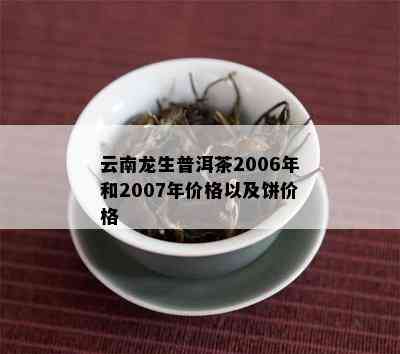 云南龙生普洱茶2006年和2007年价格以及饼价格