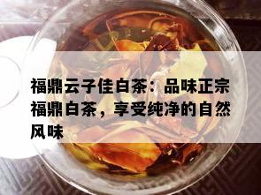 福鼎云子佳白茶：品味正宗福鼎白茶，享受纯净的自然风味