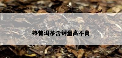 熟普洱茶含钾量高不高