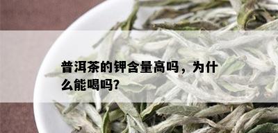 普洱茶的钾含量高吗，为什么能喝吗？