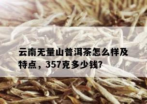 云南无量山普洱茶怎么样及特点，357克多少钱？