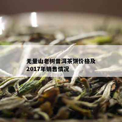 无量山老树普洱茶饼价格及2017年销售情况