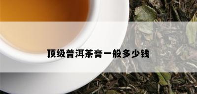 顶级普洱茶膏一般多少钱