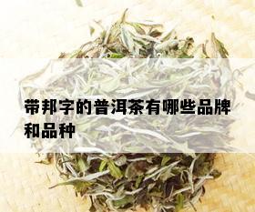 带邦字的普洱茶有哪些品牌和品种