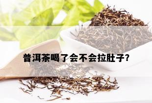 普洱茶喝了会不会拉肚子？