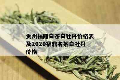 贵州福鼎白茶白牡丹价格表及2020福鼎名茶白牡丹价格