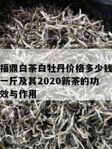 福鼎白茶白牡丹价格多少钱一斤及其2020新茶的功效与作用