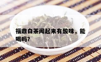 福鼎白茶闻起来有酸味，能喝吗？