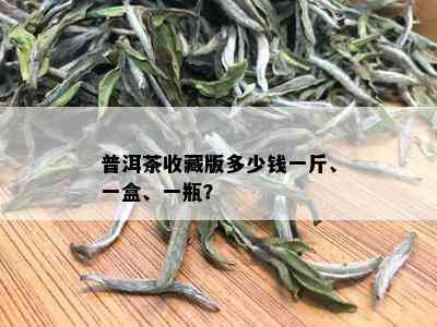 普洱茶收藏版多少钱一斤、一盒、一瓶？