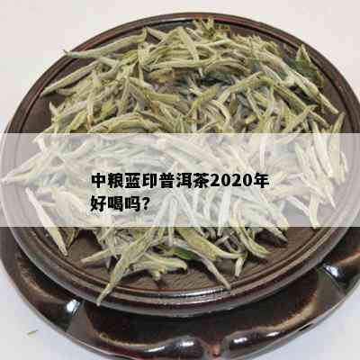 中粮蓝印普洱茶2020年好喝吗?