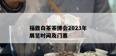 福鼎白茶茶博会2023年展览时间及门票