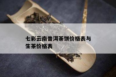 七彩云南普洱茶饼价格表与生茶价格表