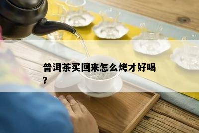 普洱茶买回来怎么烤才好喝？