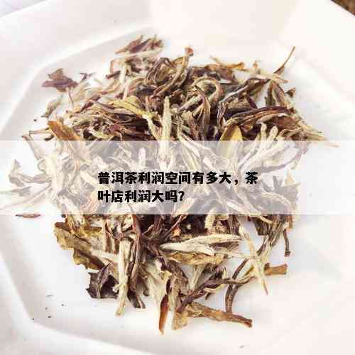 普洱茶利润空间有多大，茶叶店利润大吗？