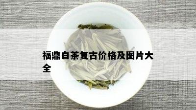 福鼎白茶复古价格及图片大全