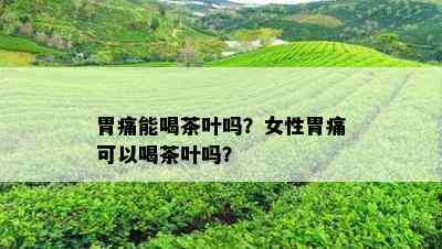 胃痛能喝茶叶吗？女性胃痛可以喝茶叶吗？