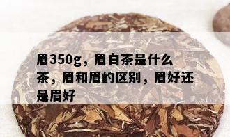 眉350g，眉白茶是什么茶，眉和眉的区别，眉好还是眉好