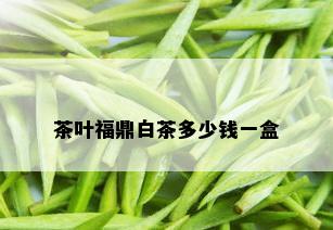 茶叶福鼎白茶多少钱一盒