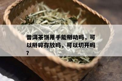 普洱茶饼用手能掰动吗，可以掰碎存放吗，可以切开吗？