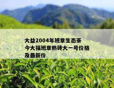 大益2004年班章生态茶今大福班章熟砖大一号价格及最新价