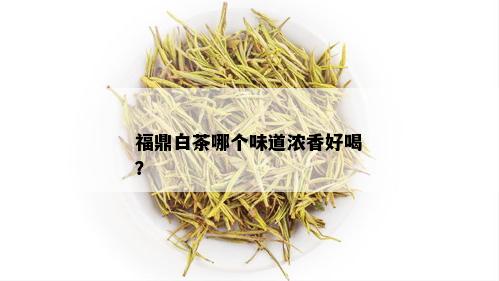 福鼎白茶哪个味道浓香好喝？