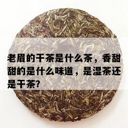 老眉的干茶是什么茶，香甜甜的是什么味道，是湿茶还是干茶？