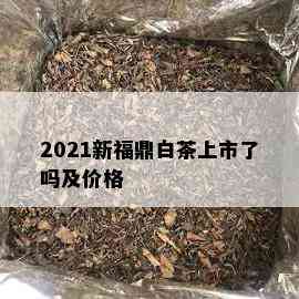 2021新福鼎白茶上市了吗及价格