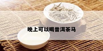 晚上可以喝普洱茶马