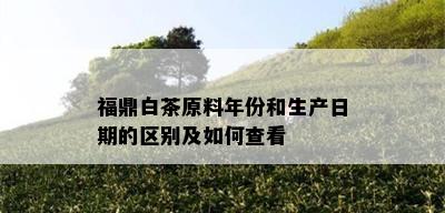 福鼎白茶原料年份和生产日期的区别及如何查看