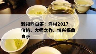 毅福鼎白茶：洋村2017价格、大师之作、博兴福鼎白茶