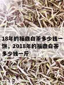 18年的福鼎白茶多少钱一饼，2018年的福鼎白茶多少钱一斤