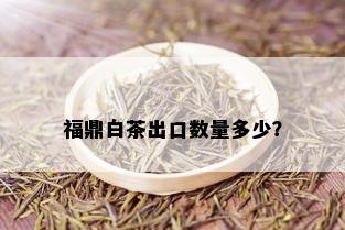 福鼎白茶出口数量多少？