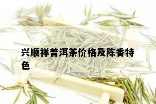 兴顺祥普洱茶价格及陈香特色