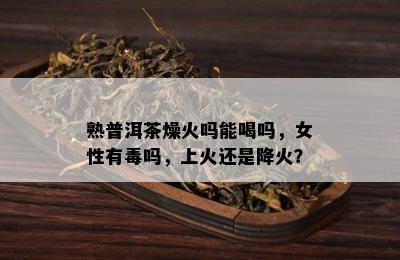 熟普洱茶燥火吗能喝吗，女性有吗，上火还是降火？