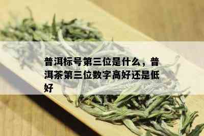 普洱标号第三位是什么，普洱茶第三位数字高好还是低好