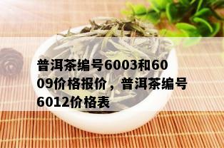 普洱茶编号6003和6009价格报价，普洱茶编号6012价格表