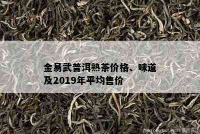 金易武普洱熟茶价格、味道及2019年平均售价