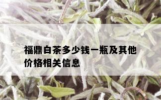 福鼎白茶多少钱一瓶及其他价格相关信息