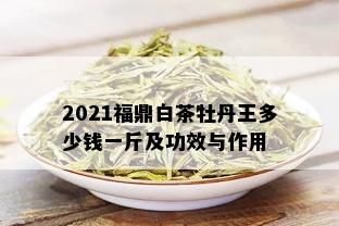 2021福鼎白茶牡丹王多少钱一斤及功效与作用