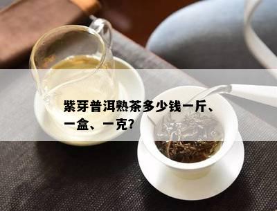 紫芽普洱熟茶多少钱一斤、一盒、一克？