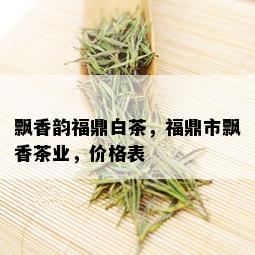 飘香韵福鼎白茶，福鼎市飘香茶业，价格表