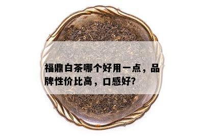 福鼎白茶哪个好用一点，品牌性价比高，口感好？