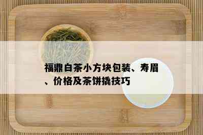 福鼎白茶小方块包装、寿眉、价格及茶饼撬技巧